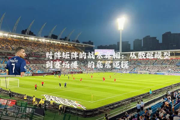对阵矩阵的战术真相：从数据模型到赛场博弈的底层逻辑