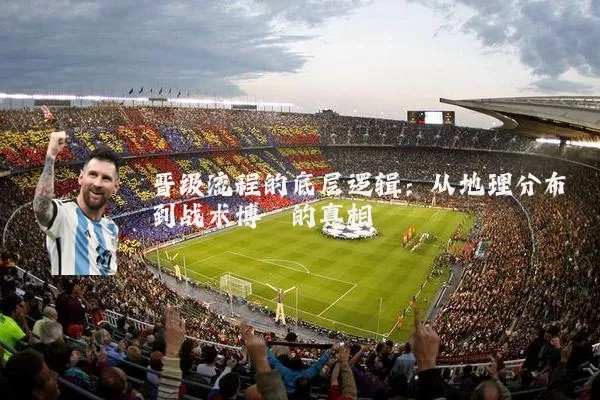 晋级流程的底层逻辑:从地理分布到战术博弈的真相