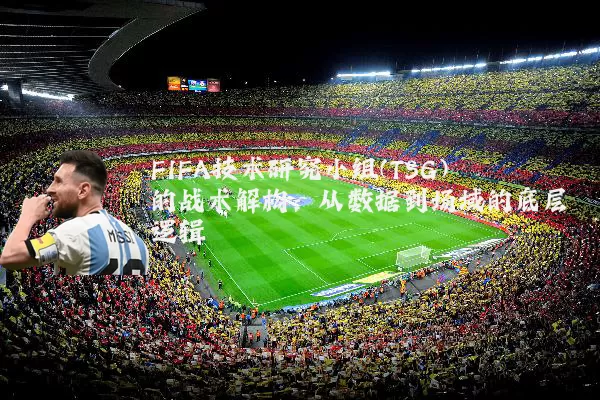 FIFA技术研究小组(TSG)的战术解构：从数据到场域的底层逻辑
