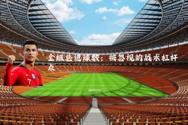 全组总进球数：被忽视的战术杠杆点