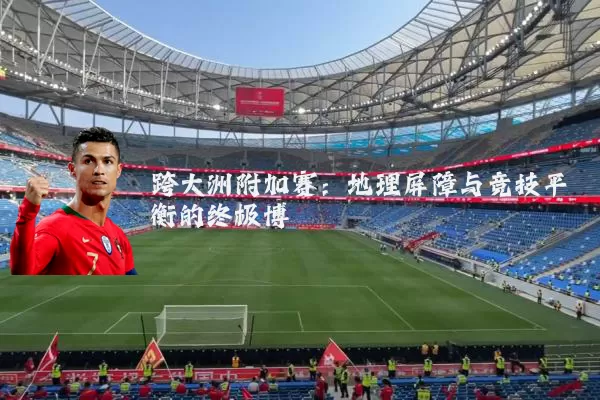 跨大洲附加赛:地理屏障与竞技平衡的终极博弈